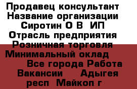 Продавец-консультант › Название организации ­ Сиротин О.В, ИП › Отрасль предприятия ­ Розничная торговля › Минимальный оклад ­ 35 000 - Все города Работа » Вакансии   . Адыгея респ.,Майкоп г.